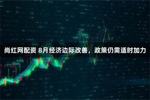 尚红网配资 8月经济边际改善，政策仍需适时加力
