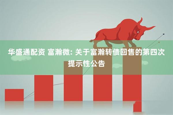 华盛通配资 富瀚微: 关于富瀚转债回售的第四次提示性公告