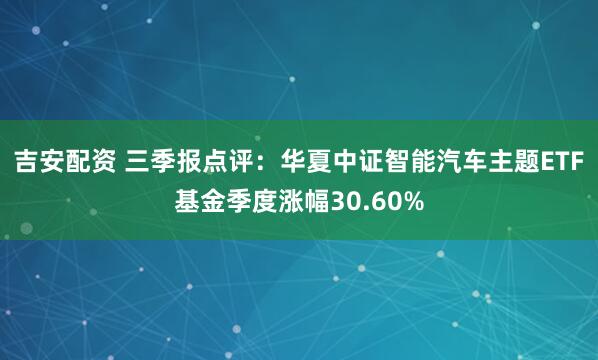 吉安配资 三季报点评：华夏中证智能汽车主题ETF基金季度涨幅30.60%