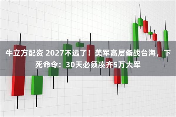 牛立方配资 2027不远了！美军高层备战台海，下死命令：30天必须凑齐5万大军