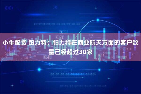 小牛配资 铂力特：铂力特在商业航天方面的客户数量已经超过30家